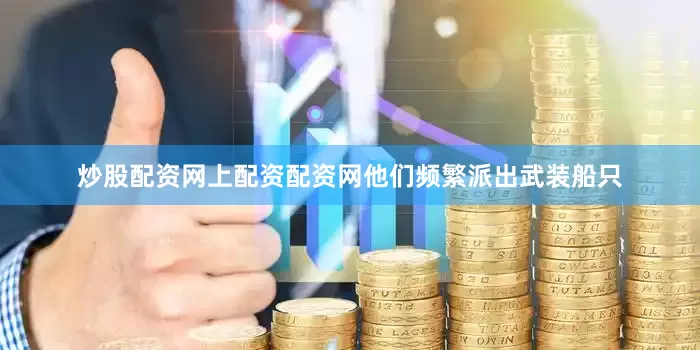 炒股配资网上配资配资网他们频繁派出武装船只