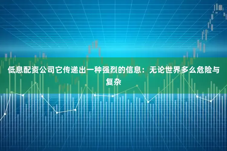低息配资公司它传递出一种强烈的信息：无论世界多么危险与复杂