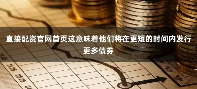 直接配资官网首页这意味着他们将在更短的时间内发行更多债券