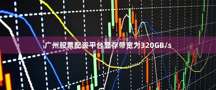 广州股票配资平台显存带宽为320GB/s