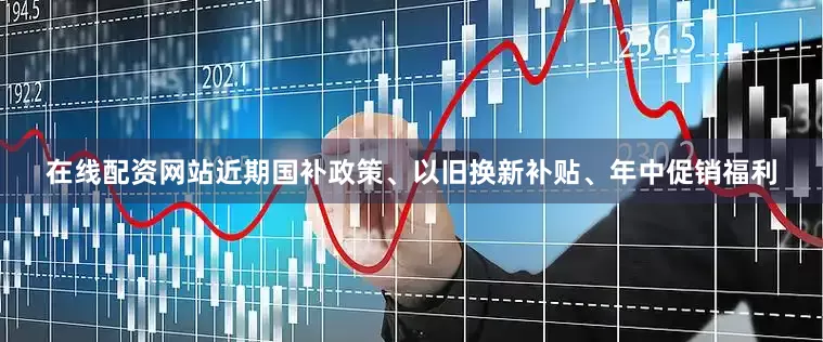 在线配资网站近期国补政策、以旧换新补贴、年中促销福利