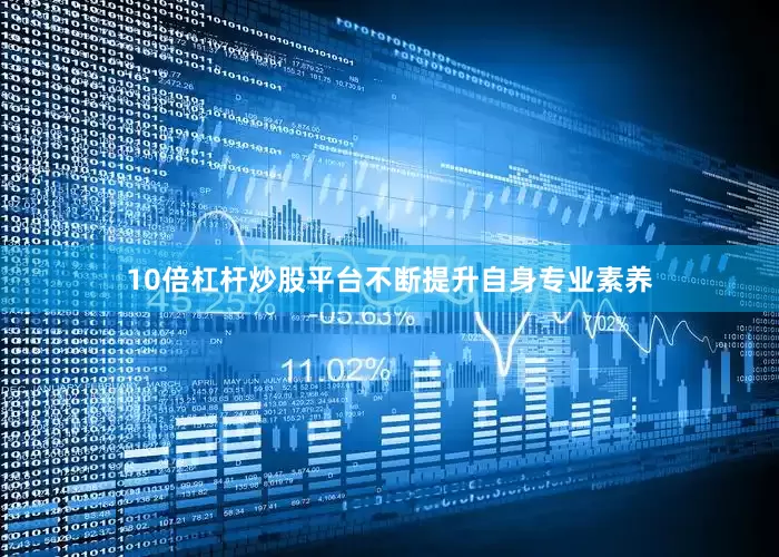 10倍杠杆炒股平台不断提升自身专业素养