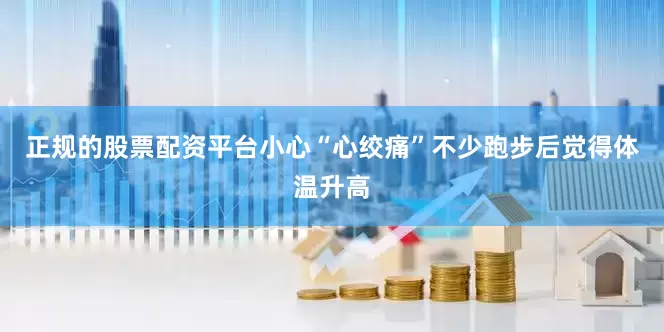 正规的股票配资平台小心“心绞痛”不少跑步后觉得体温升高