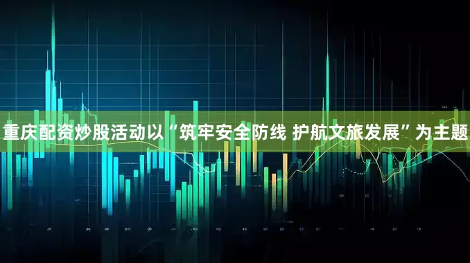 重庆配资炒股活动以“筑牢安全防线 护航文旅发展”为主题