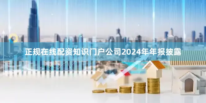 正规在线配资知识门户公司2024年年报披露