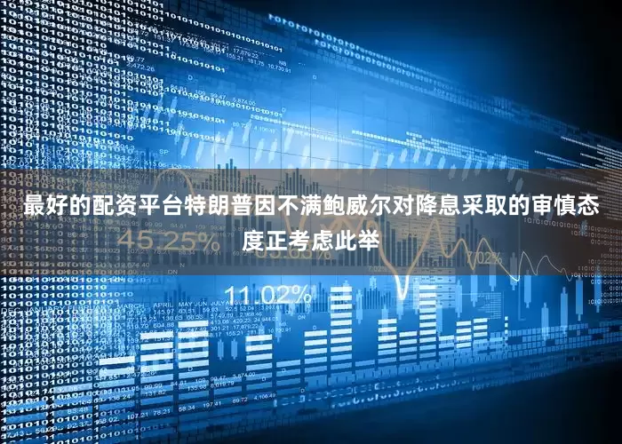 最好的配资平台特朗普因不满鲍威尔对降息采取的审慎态度正考虑此举