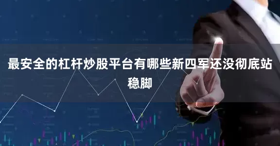 最安全的杠杆炒股平台有哪些新四军还没彻底站稳脚