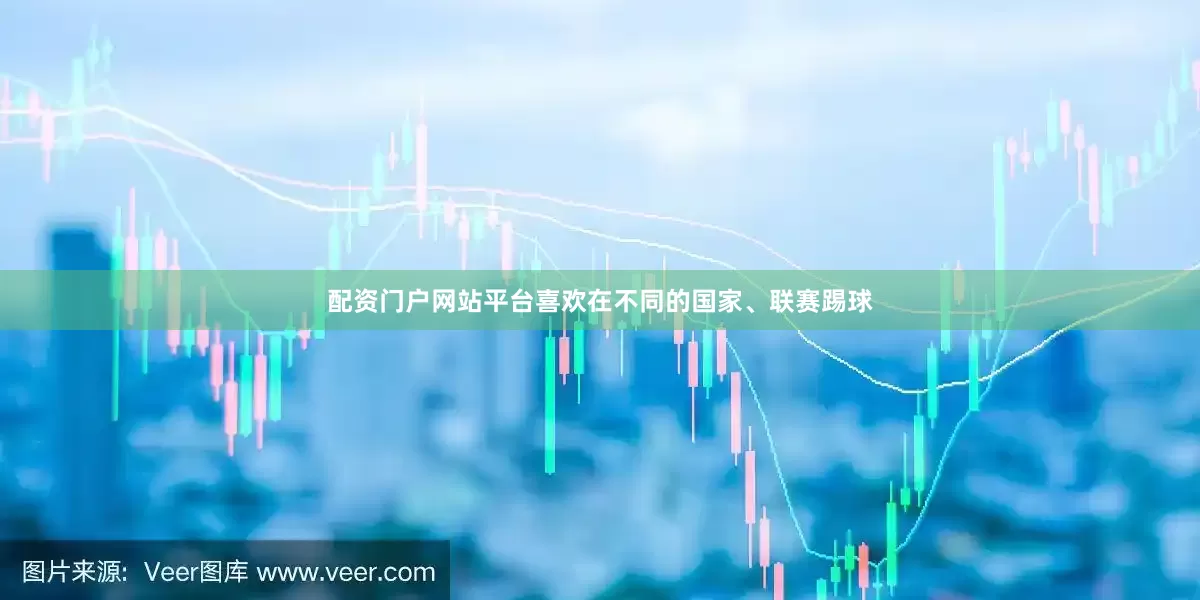 配资门户网站平台喜欢在不同的国家、联赛踢球