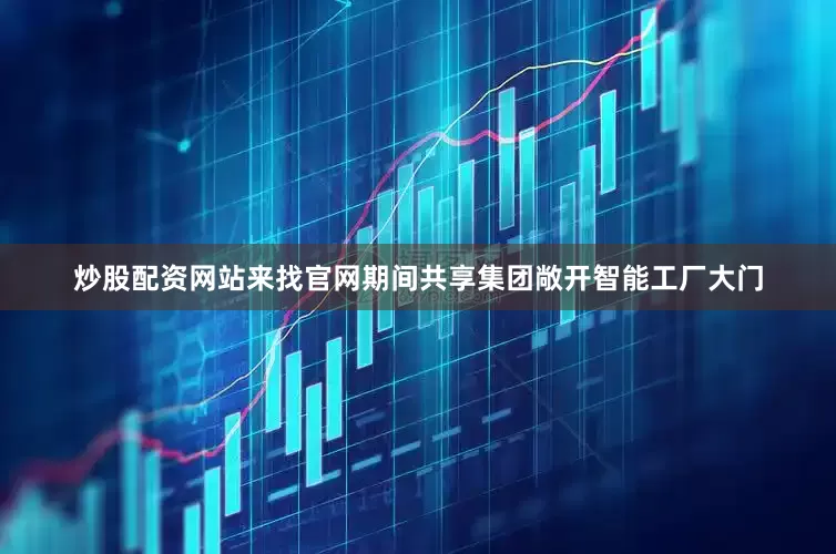 炒股配资网站来找官网期间共享集团敞开智能工厂大门