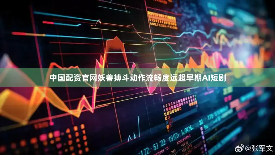 中国配资官网妖兽搏斗动作流畅度远超早期AI短剧