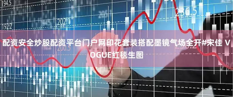 配资安全炒股配资平台门户网印花套装搭配墨镜气场全开#宋佳 VOGUE红毯生图