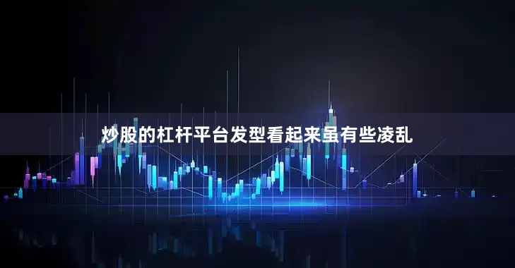 炒股的杠杆平台发型看起来虽有些凌乱