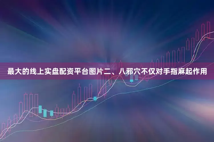 最大的线上实盘配资平台图片二、八邪穴不仅对手指麻起作用