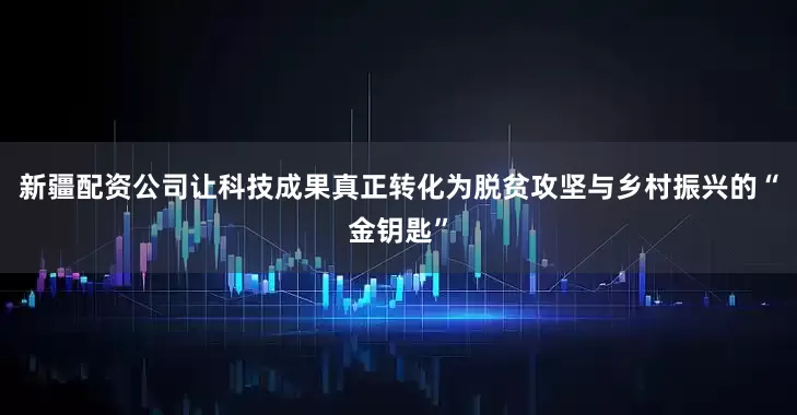 新疆配资公司让科技成果真正转化为脱贫攻坚与乡村振兴的“金钥匙”