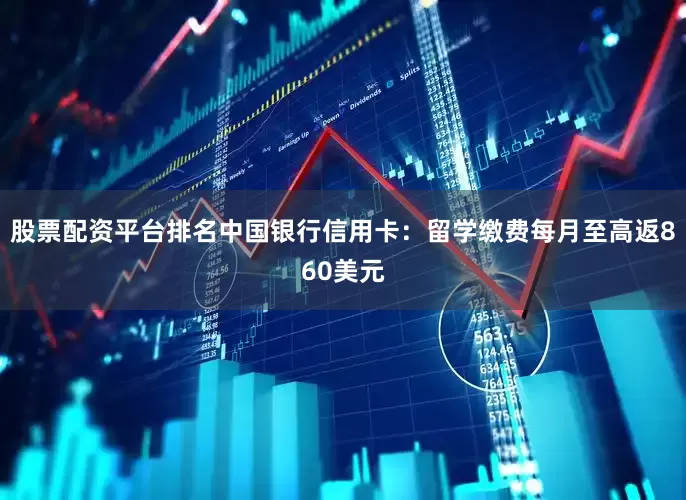 股票配资平台排名中国银行信用卡：留学缴费每月至高返860美元