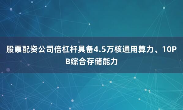 股票配资公司倍杠杆具备4.5万核通用算力、10PB综合存储能力
