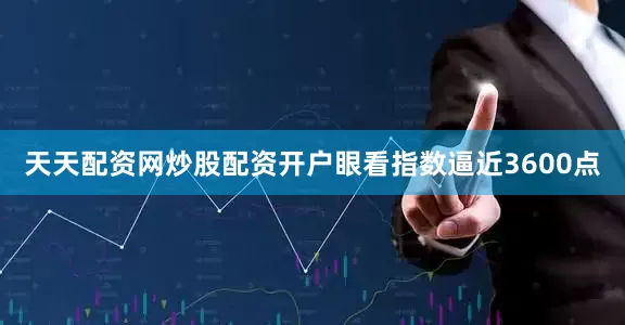 天天配资网炒股配资开户眼看指数逼近3600点