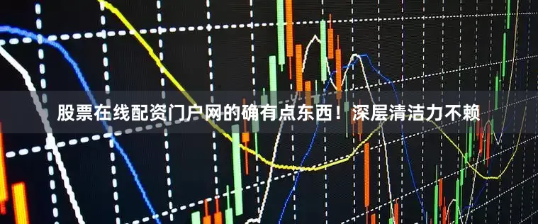 股票在线配资门户网的确有点东西！深层清洁力不赖