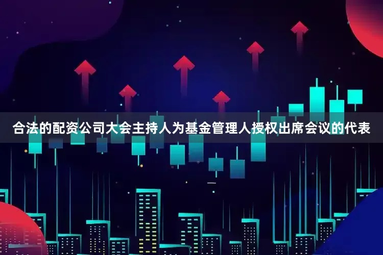 合法的配资公司大会主持人为基金管理人授权出席会议的代表
