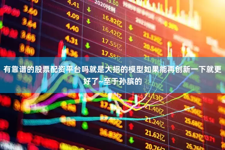 有靠谱的股票配资平台吗就是大招的模型如果能再创新一下就更好了~至于孙膑的