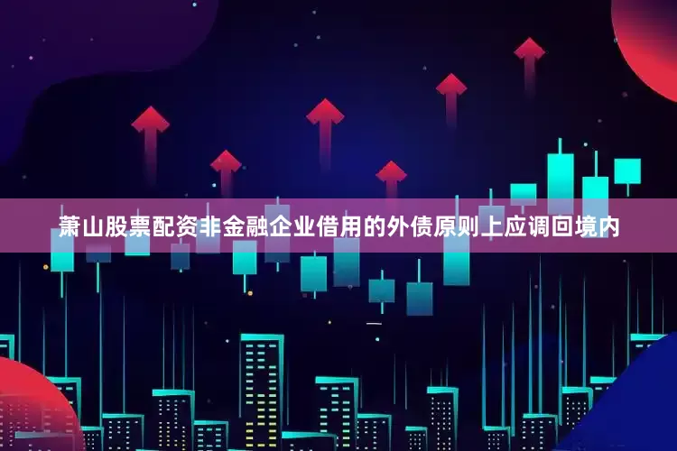 萧山股票配资非金融企业借用的外债原则上应调回境内