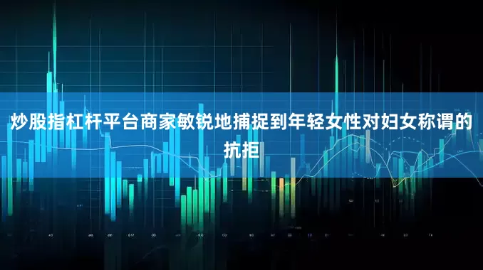炒股指杠杆平台商家敏锐地捕捉到年轻女性对妇女称谓的抗拒