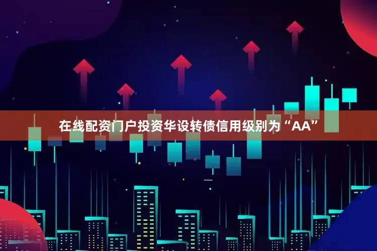 在线配资门户投资华设转债信用级别为“AA”