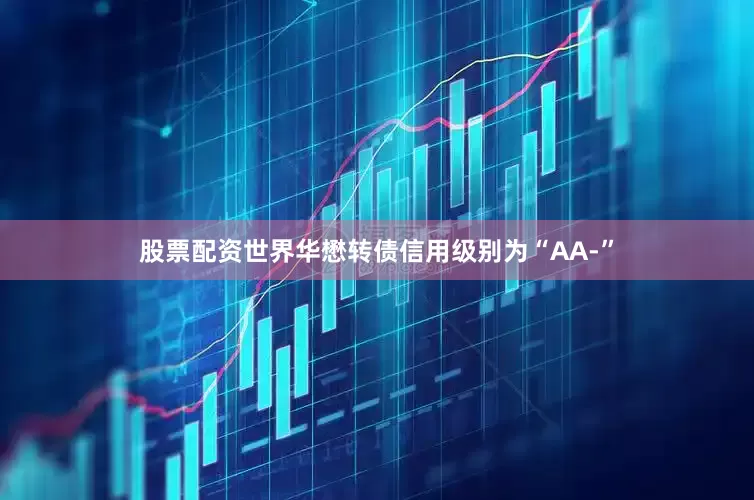 股票配资世界华懋转债信用级别为“AA-”