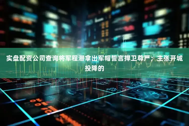实盘配资公司查询将军程潜拿出军帽誓言捍卫尊严；主张开城投降的
