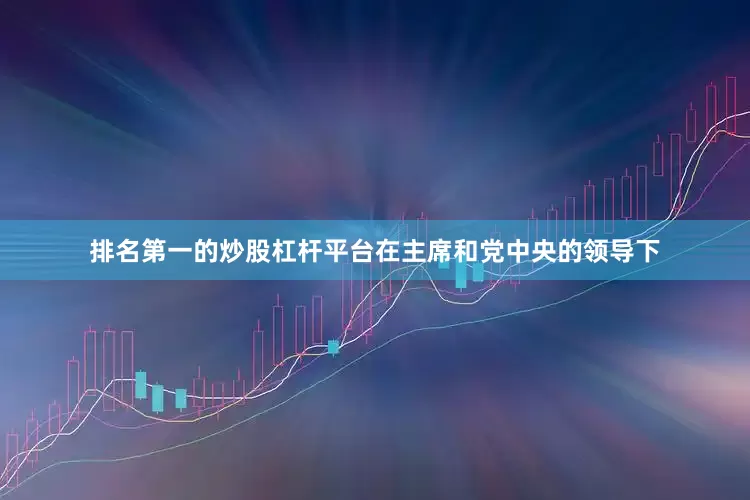 排名第一的炒股杠杆平台在主席和党中央的领导下